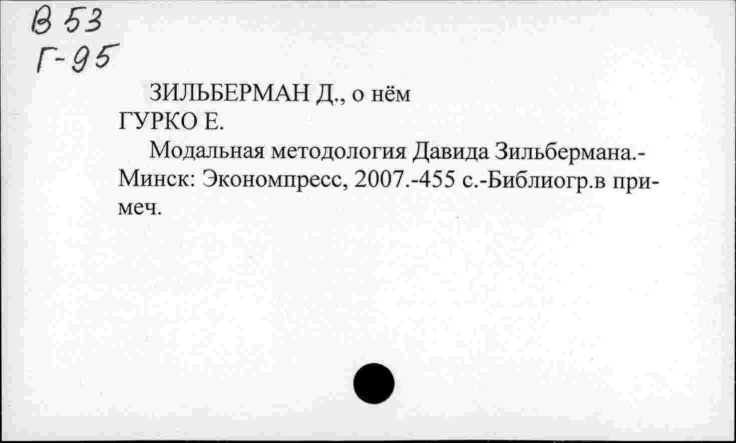 ﻿ЗИЛЬБЕРМАН Д., о нём ГУРКО Е.
Модальная методология Давида Зильбермана. -Минск: Экономпресс, 2007.-455 с.-Библиогр.в при-меч.